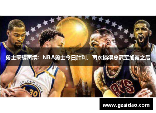 勇士荣耀再续：NBA勇士今日胜利，再次摘得总冠军加冕之后